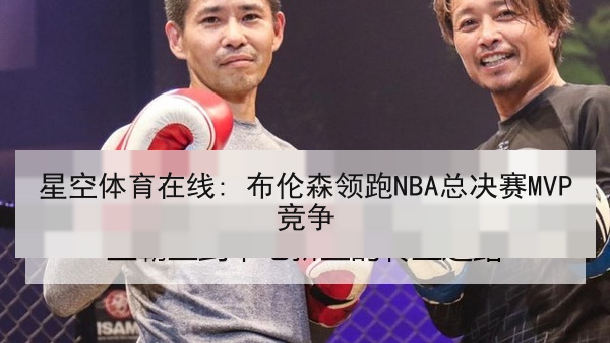 星空体育在线: 布伦森领跑NBA总决赛MVP竞争 星空体育在线: 布伦森领跑NBA总决赛MVP竞争