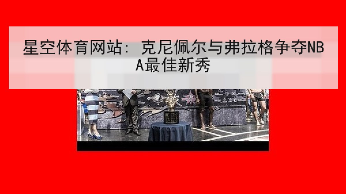 星空体育网站: 克尼佩尔与弗拉格争夺NBA最佳新秀 星空体育网站: 克尼佩尔与弗拉格争夺NBA最佳新秀