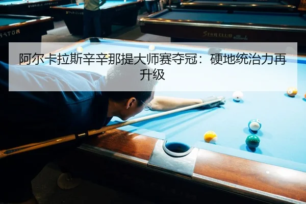 阿尔卡拉斯辛辛那提大师赛夺冠：硬地统治力再升级