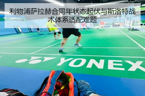 利物浦萨拉赫合同年状态起伏与斯洛特战术体系适配难题
