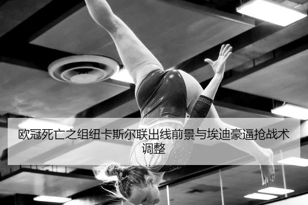 欧冠死亡之组纽卡斯尔联出线前景与埃迪豪逼抢战术调整
