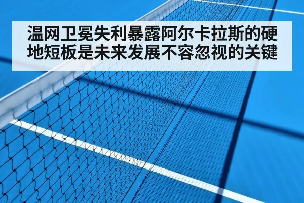 温网卫冕失利暴露阿尔卡拉斯的硬地短板是未来发展不容忽视的关键