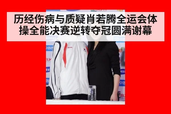 历经伤病与质疑肖若腾全运会体操全能决赛逆转夺冠圆满谢幕