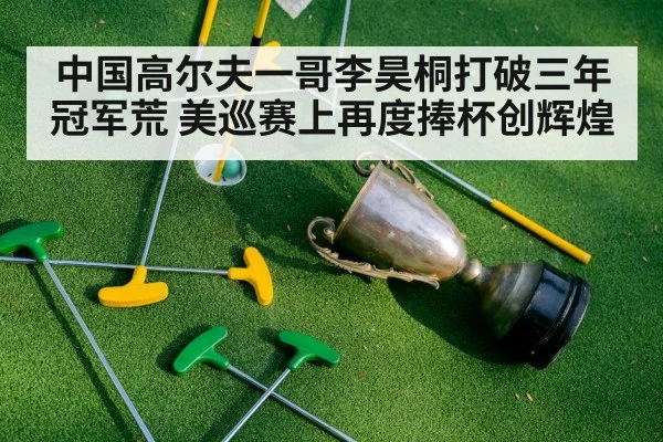 中国高尔夫一哥李昊桐打破三年冠军荒 美巡赛上再度捧杯创辉煌
