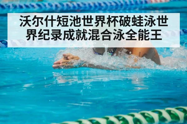 沃尔什短池世界杯破蛙泳世界纪录成就混合泳全能王