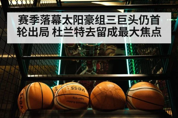 赛季落幕太阳豪组三巨头仍首轮出局 杜兰特去留成最大焦点