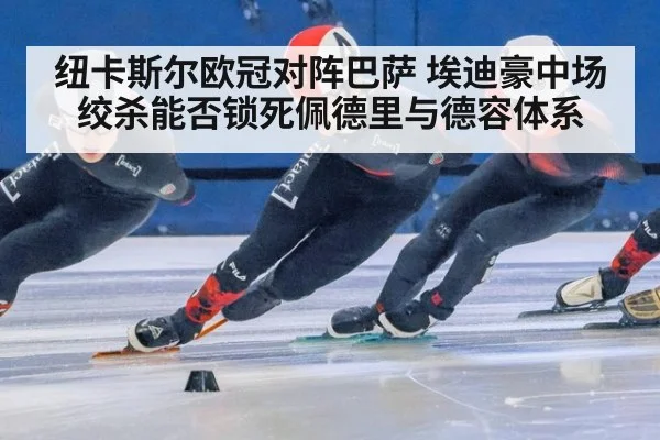 纽卡斯尔欧冠对阵巴萨 埃迪豪中场绞杀能否锁死佩德里与德容体系
